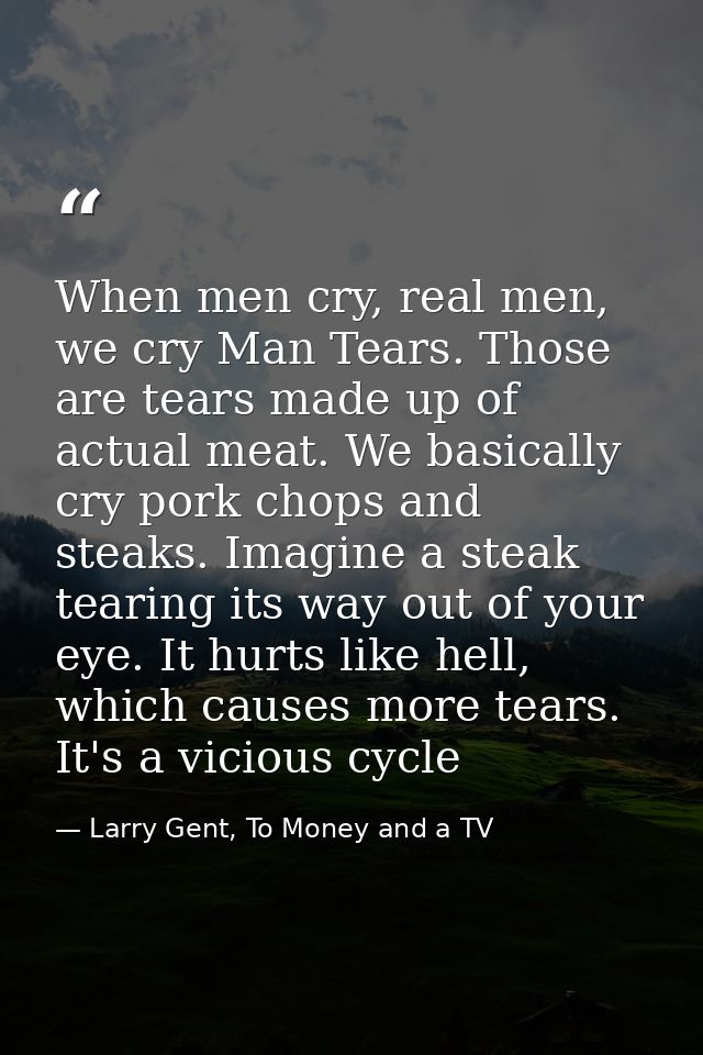 When men cry, real men, we cry Man Tears. Those are tears made up of actual meat. We basically cry pork chops and steaks — Larry Gent, To Money and a TV