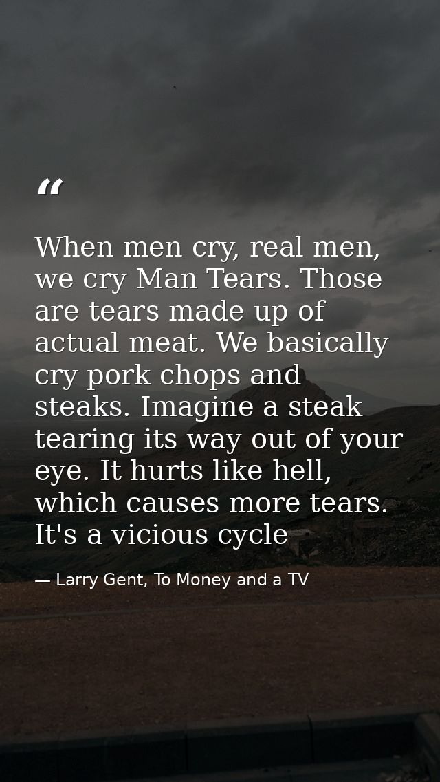 When men cry, real men, we cry Man Tears. Those are tears made up of actual meat. We basically cry pork chops and steaks — Larry Gent, To Money and a TV
