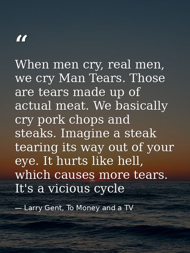 When men cry, real men, we cry Man Tears. Those are tears made up of actual meat. We basically cry pork chops and steaks — Larry Gent, To Money and a TV