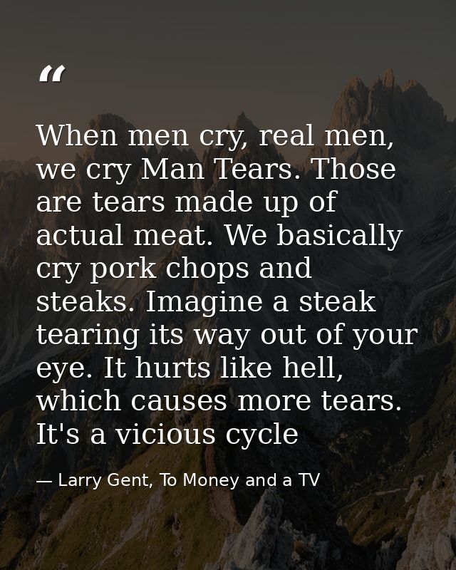 When men cry, real men, we cry Man Tears. Those are tears made up of actual meat. We basically cry pork chops and steaks — Larry Gent, To Money and a TV