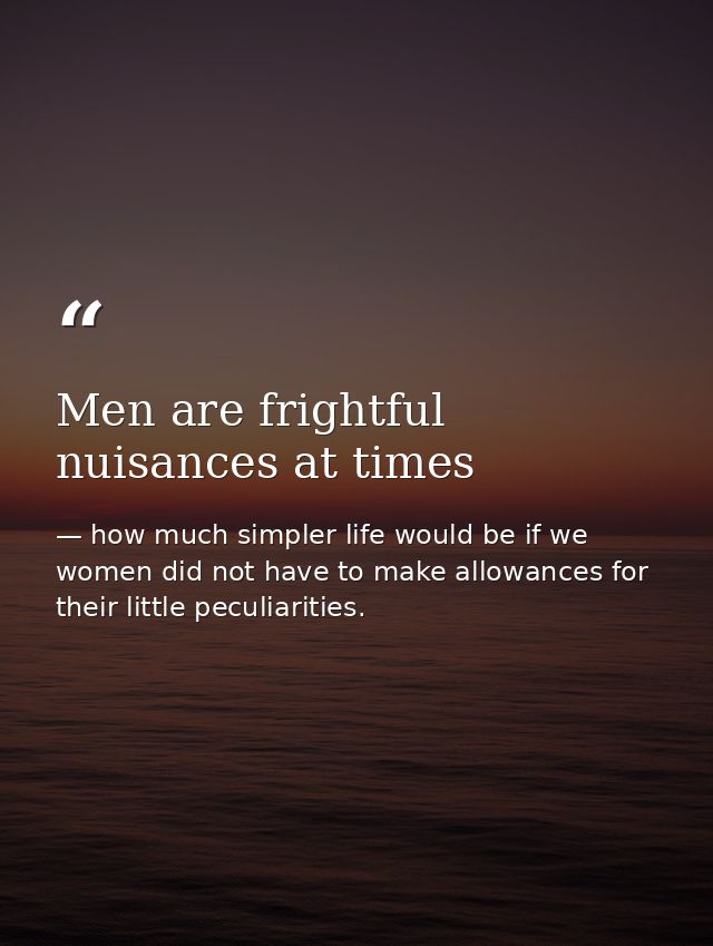 Men are frightful nuisances at times — how much simpler life would be if we women did not have to make allowances for their little peculiarities.