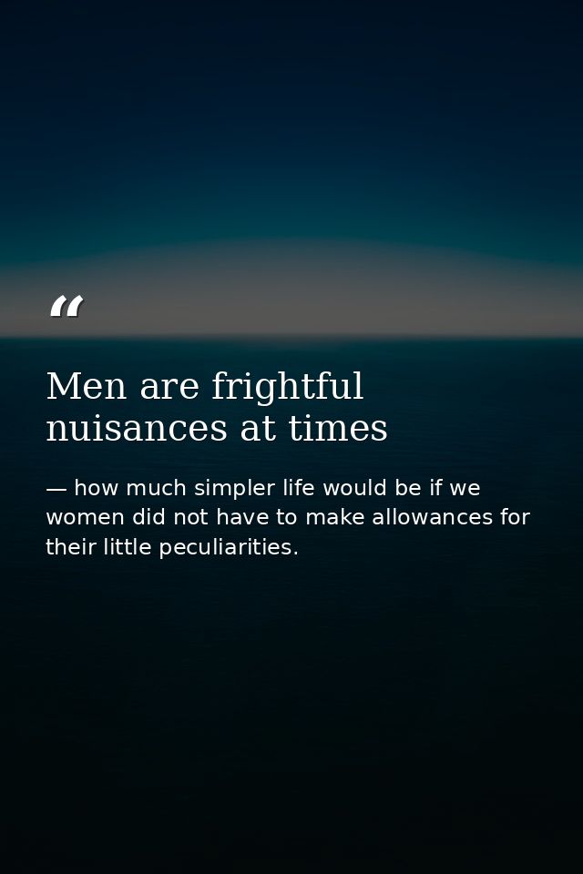 Men are frightful nuisances at times — how much simpler life would be if we women did not have to make allowances for their little peculiarities.