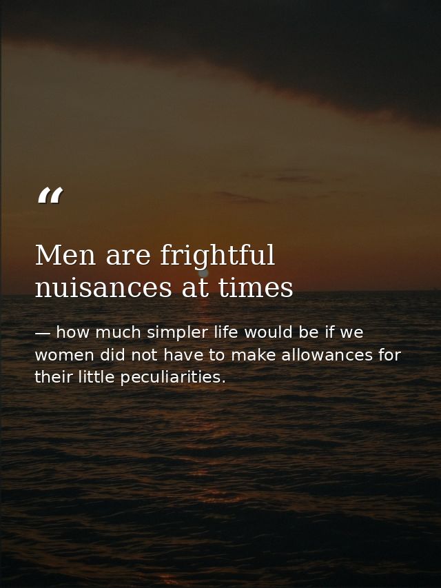 Men are frightful nuisances at times — how much simpler life would be if we women did not have to make allowances for their little peculiarities.