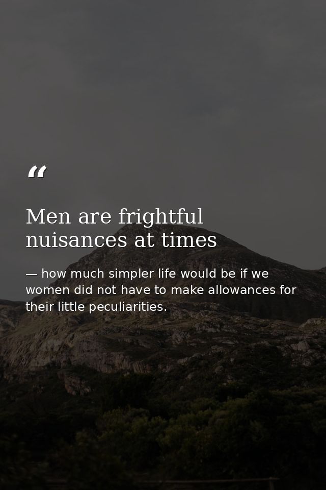 Men are frightful nuisances at times — how much simpler life would be if we women did not have to make allowances for their little peculiarities.