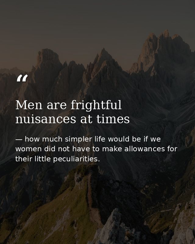 Men are frightful nuisances at times — how much simpler life would be if we women did not have to make allowances for their little peculiarities.