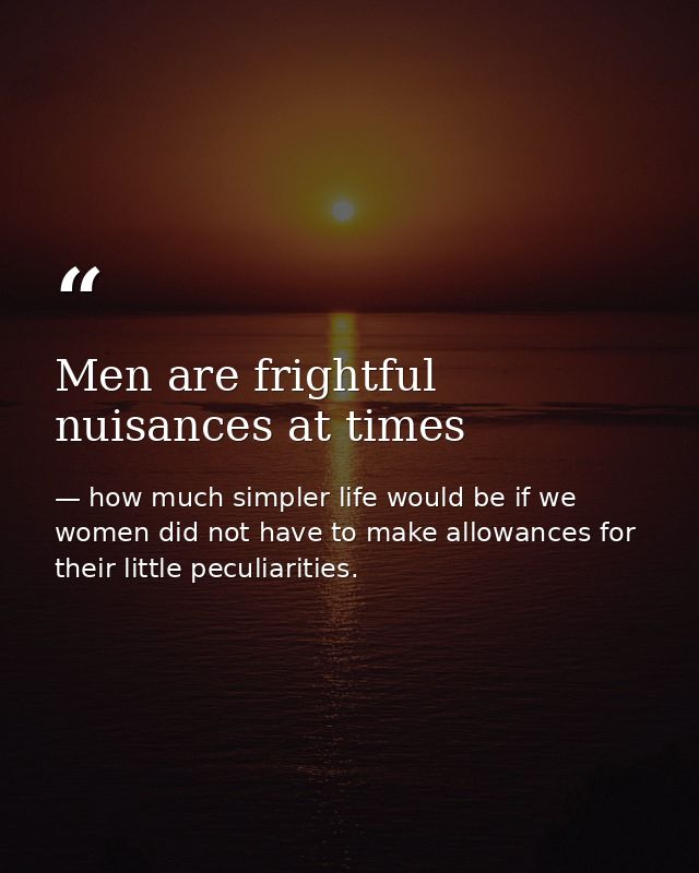 Men are frightful nuisances at times — how much simpler life would be if we women did not have to make allowances for their little peculiarities.