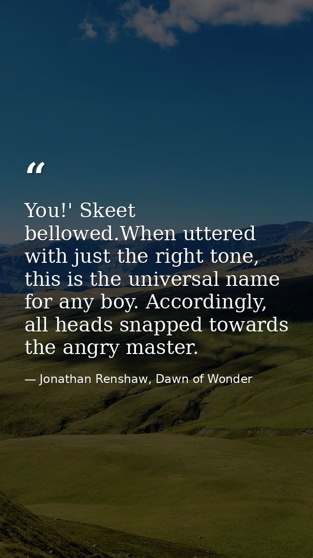 You!' Skeet bellowed.When uttered with just the right tone, this is the universal name for any boy. Accordingly, all hea — Jonathan Renshaw, Dawn of Wonder