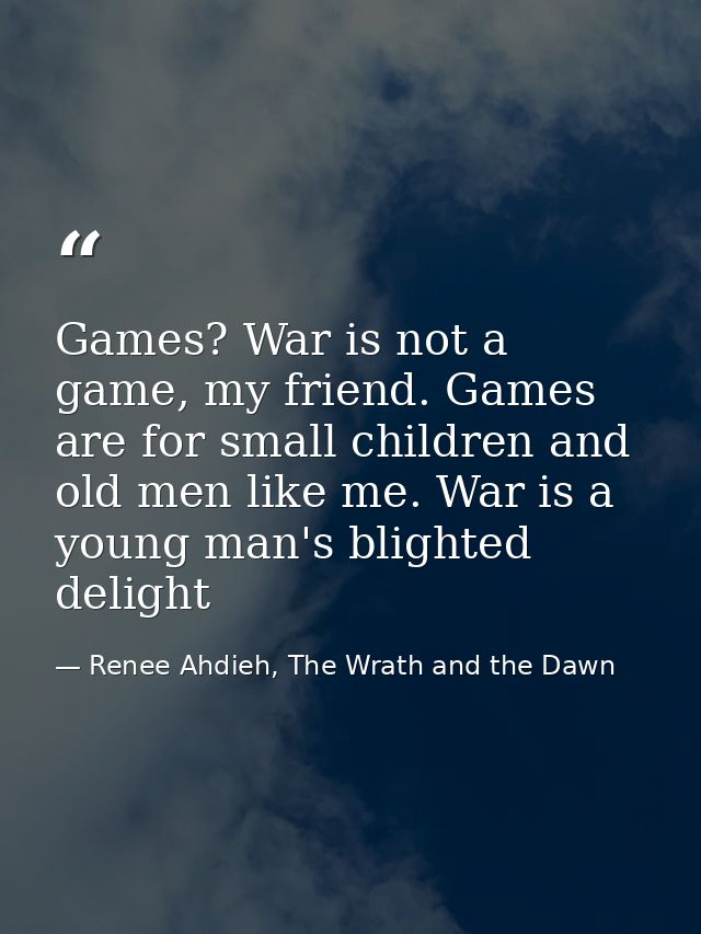 Games? War is not a game, my friend. Games are for small children and old men like me. War is a young man's blighted del — Renee Ahdieh, The Wrath and the Dawn