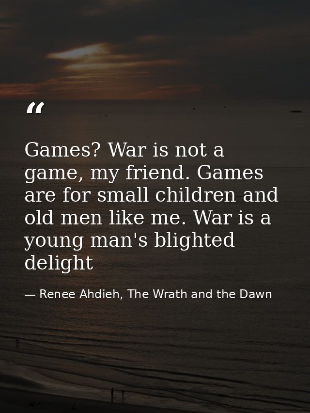 Games? War is not a game, my friend. Games are for small children and old men like me. War is a young man's blighted del — Renee Ahdieh, The Wrath and the Dawn