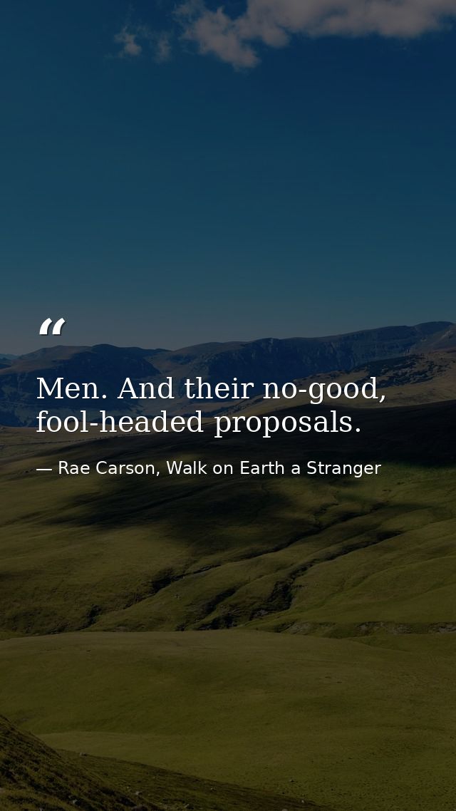 Men. And their no-good, fool-headed proposals. — Rae Carson, Walk on Earth a Stranger