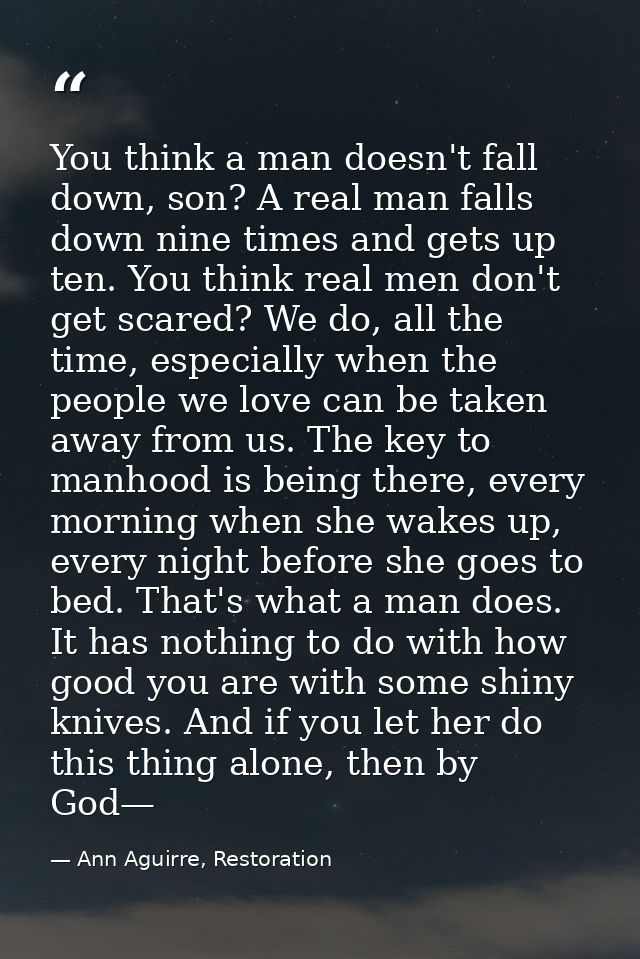 You think a man doesn't fall down, son? A real man falls down nine times and gets up ten. You think real men don't get s — Ann Aguirre, Restoration
