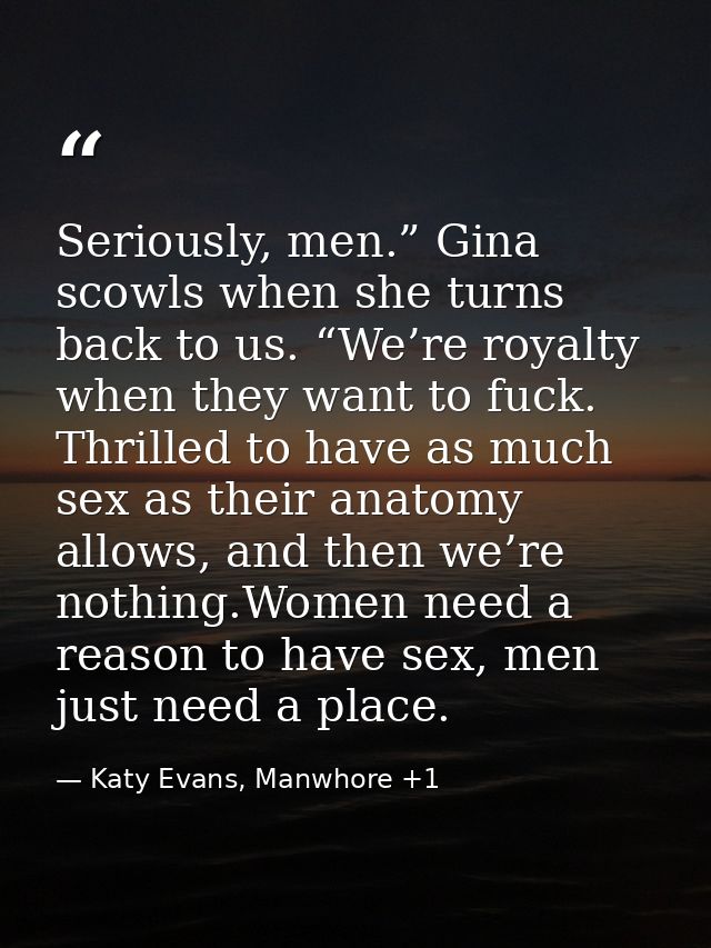 Seriously, men.” Gina scowls when she turns back to us. “We’re royalty when they want to fuck. Thrilled to have as much  — Katy Evans, Manwhore +1
