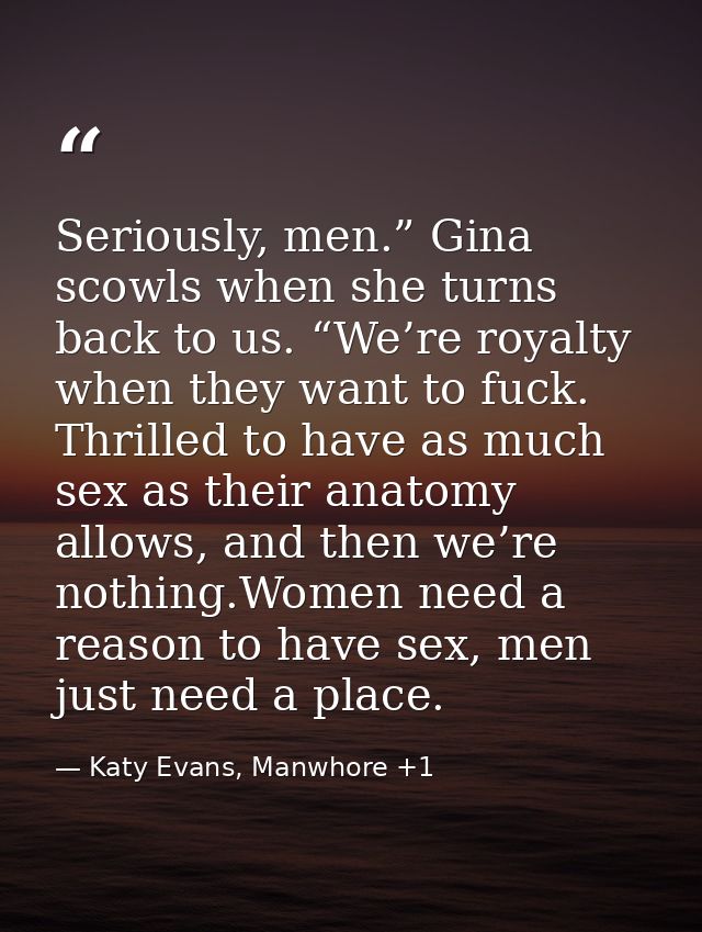 Seriously, men.” Gina scowls when she turns back to us. “We’re royalty when they want to fuck. Thrilled to have as much  — Katy Evans, Manwhore +1