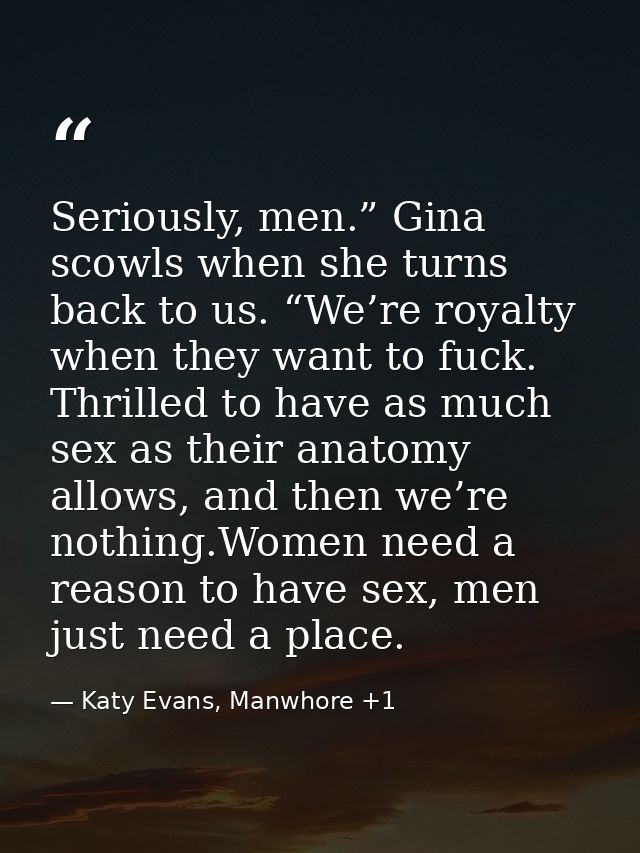 Seriously, men.” Gina scowls when she turns back to us. “We’re royalty when they want to fuck. Thrilled to have as much  — Katy Evans, Manwhore +1