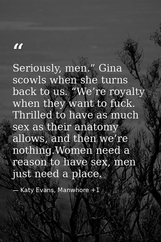 Seriously, men.” Gina scowls when she turns back to us. “We’re royalty when they want to fuck. Thrilled to have as much  — Katy Evans, Manwhore +1