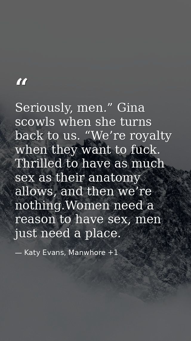 Seriously, men.” Gina scowls when she turns back to us. “We’re royalty when they want to fuck. Thrilled to have as much  — Katy Evans, Manwhore +1