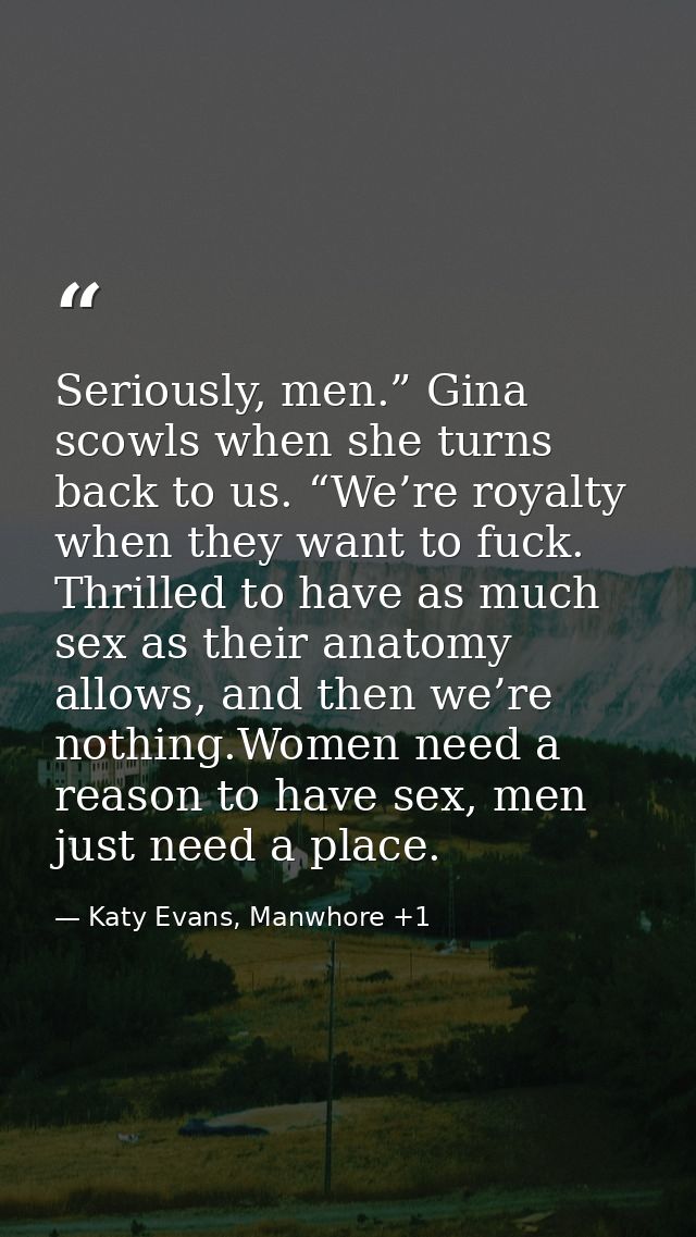 Seriously, men.” Gina scowls when she turns back to us. “We’re royalty when they want to fuck. Thrilled to have as much  — Katy Evans, Manwhore +1