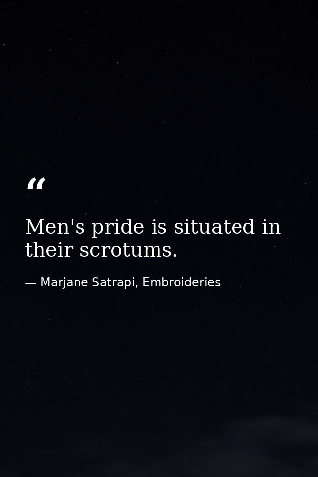Men's pride is situated in their scrotums. — Marjane Satrapi, Embroideries