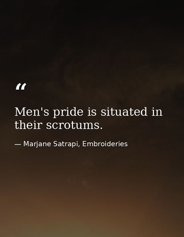 Men's pride is situated in their scrotums. — Marjane Satrapi, Embroideries