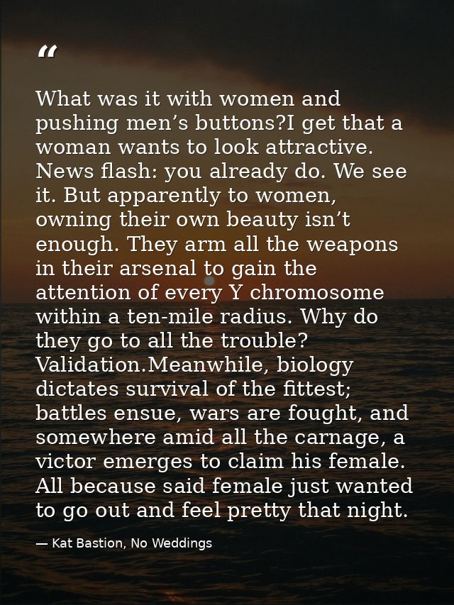What was it with women and pushing men’s buttons?I get that a woman wants to look attractive. News flash: you already do — Kat Bastion, No Weddings