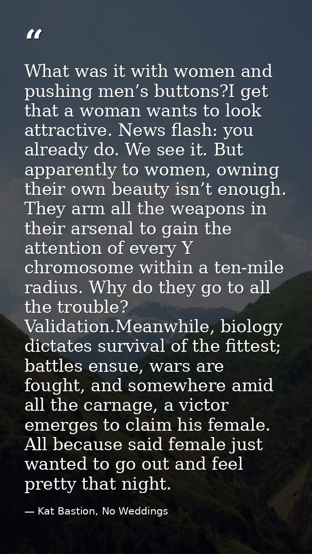 What was it with women and pushing men’s buttons?I get that a woman wants to look attractive. News flash: you already do — Kat Bastion, No Weddings