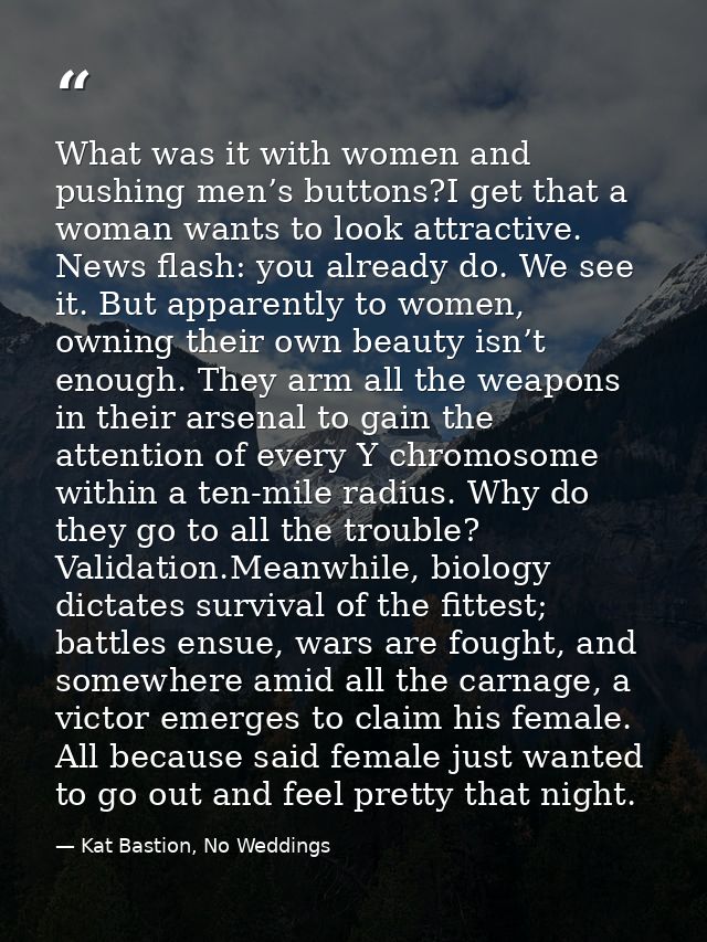 What was it with women and pushing men’s buttons?I get that a woman wants to look attractive. News flash: you already do — Kat Bastion, No Weddings
