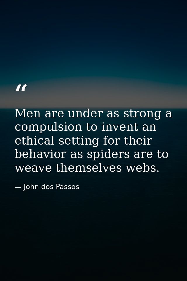 Men are under as strong a compulsion to invent an ethical setting for their behavior as spiders are to weave themselves  — John dos Passos
