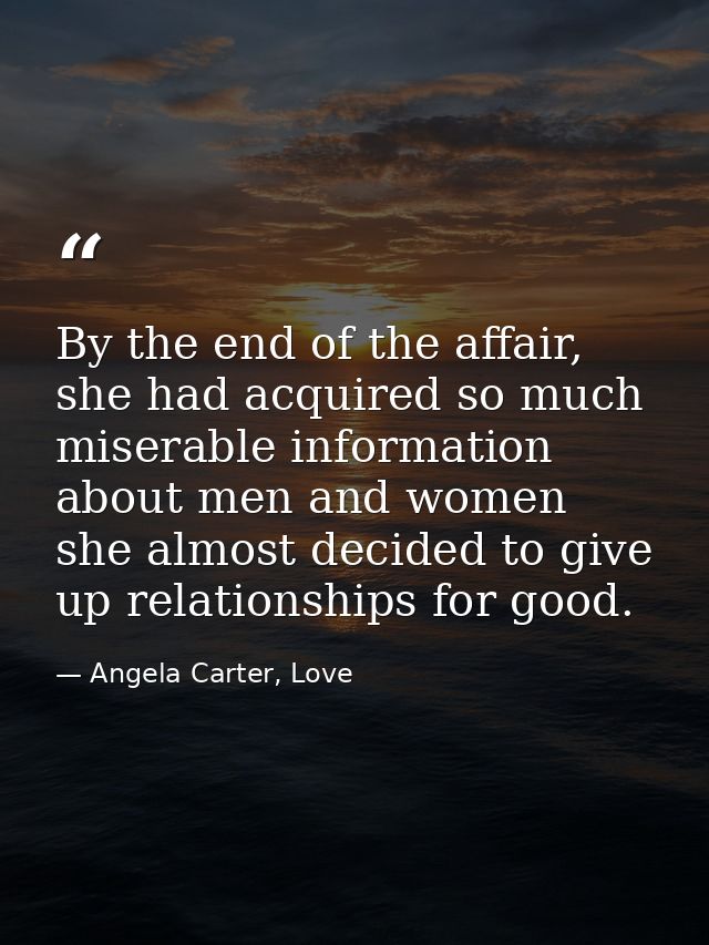 By the end of the affair, she had acquired so much miserable information about men and women she almost decided to give  — Angela Carter, Love