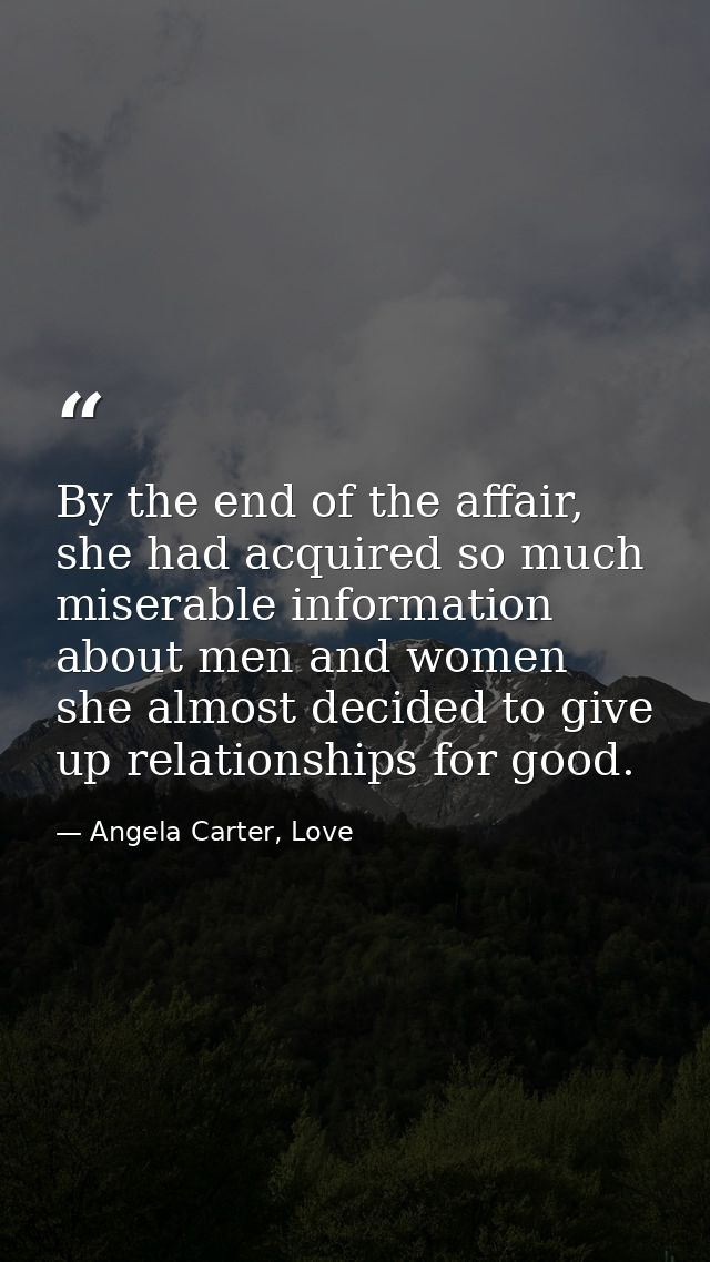 By the end of the affair, she had acquired so much miserable information about men and women she almost decided to give  — Angela Carter, Love