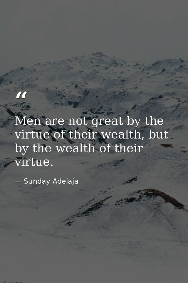 Men are not great by the virtue of their wealth, but by the wealth of their virtue. — Sunday Adelaja