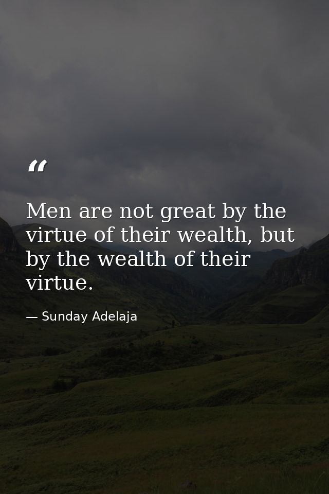 Men are not great by the virtue of their wealth, but by the wealth of their virtue. — Sunday Adelaja