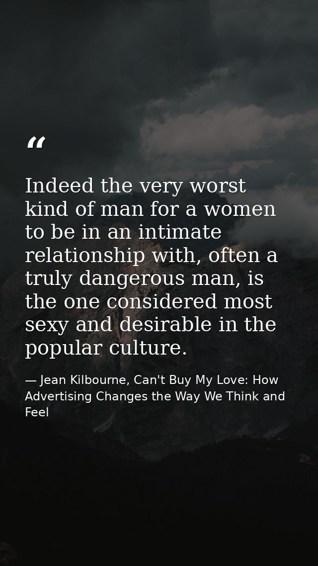 Indeed the very worst kind of man for a women to be in an intimate relationship with, often a truly dangerous man, is th — Jean Kilbourne, Can't Buy My Love: How Advertising Changes the Way We Think and Feel