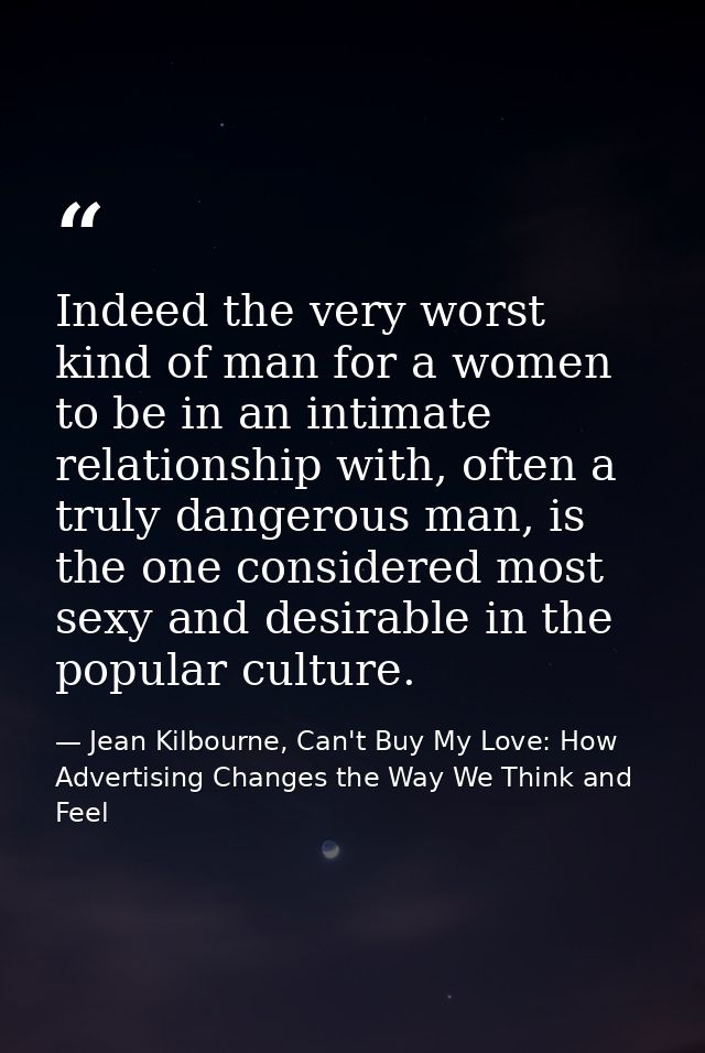 Indeed the very worst kind of man for a women to be in an intimate relationship with, often a truly dangerous man, is th — Jean Kilbourne, Can't Buy My Love: How Advertising Changes the Way We Think and Feel