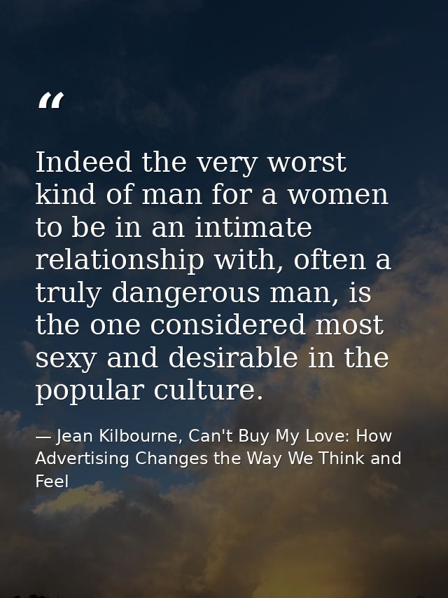 Indeed the very worst kind of man for a women to be in an intimate relationship with, often a truly dangerous man, is th — Jean Kilbourne, Can't Buy My Love: How Advertising Changes the Way We Think and Feel