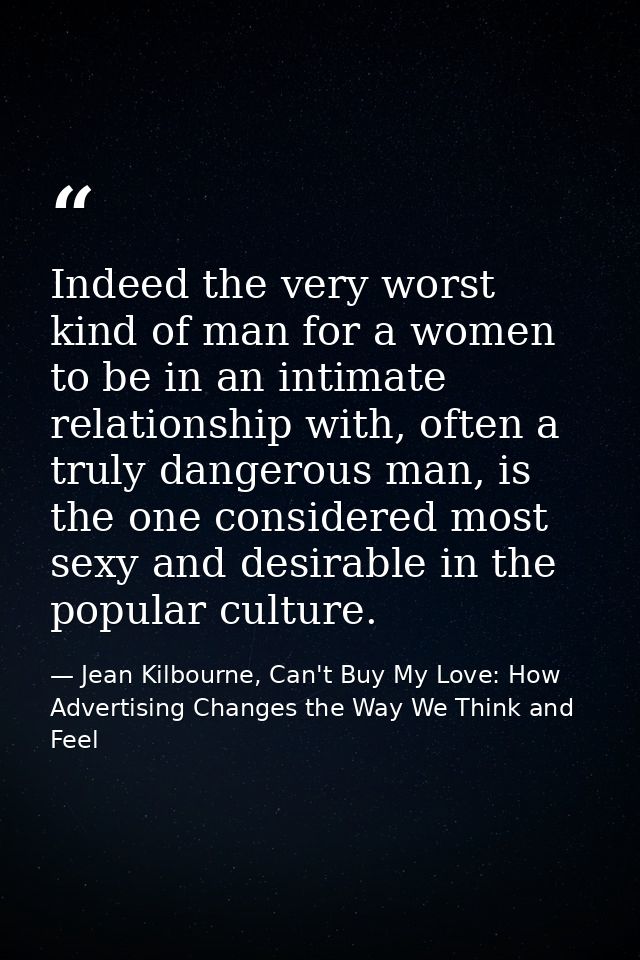 Indeed the very worst kind of man for a women to be in an intimate relationship with, often a truly dangerous man, is th — Jean Kilbourne, Can't Buy My Love: How Advertising Changes the Way We Think and Feel
