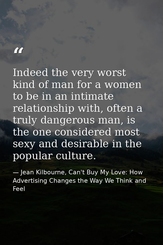 Indeed the very worst kind of man for a women to be in an intimate relationship with, often a truly dangerous man, is th — Jean Kilbourne, Can't Buy My Love: How Advertising Changes the Way We Think and Feel