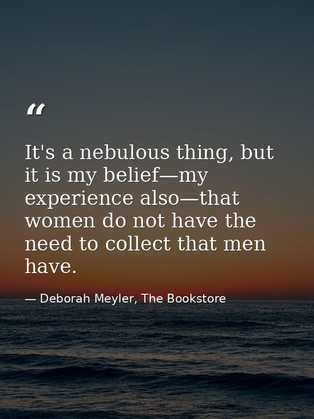 It's a nebulous thing, but it is my belief—my experience also—that women do not have the need to collect that men have. — Deborah Meyler, The Bookstore