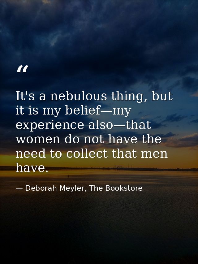 It's a nebulous thing, but it is my belief—my experience also—that women do not have the need to collect that men have. — Deborah Meyler, The Bookstore