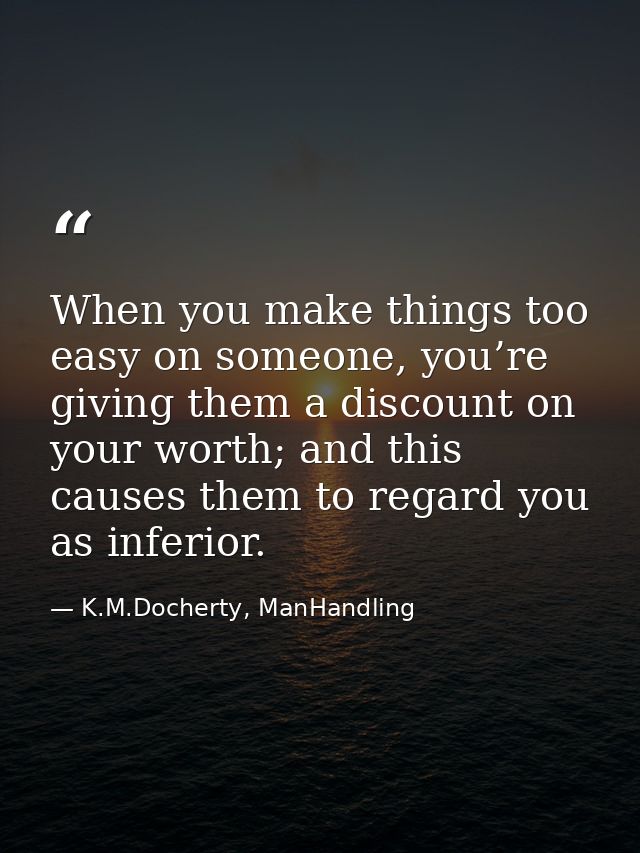 When you make things too easy on someone, you’re giving them a discount on your worth; and this causes them to regard yo — K.M.Docherty, ManHandling