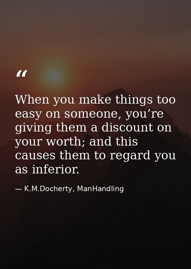 When you make things too easy on someone, you’re giving them a discount on your worth; and this causes them to regard yo — K.M.Docherty, ManHandling