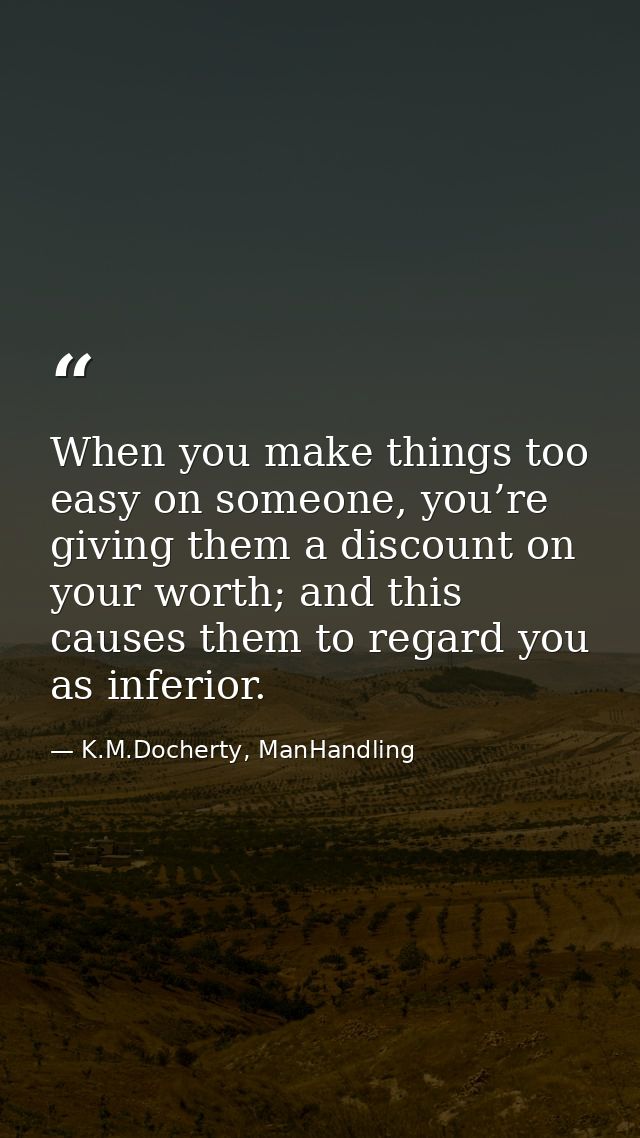When you make things too easy on someone, you’re giving them a discount on your worth; and this causes them to regard yo — K.M.Docherty, ManHandling