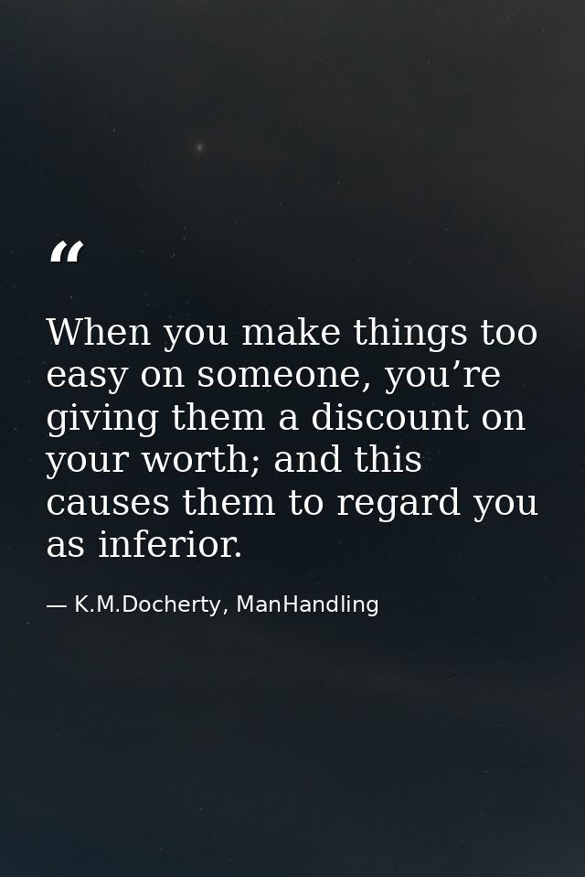 When you make things too easy on someone, you’re giving them a discount on your worth; and this causes them to regard yo — K.M.Docherty, ManHandling
