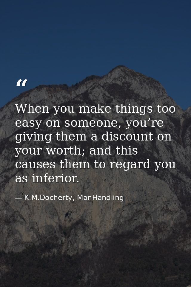 When you make things too easy on someone, you’re giving them a discount on your worth; and this causes them to regard yo — K.M.Docherty, ManHandling