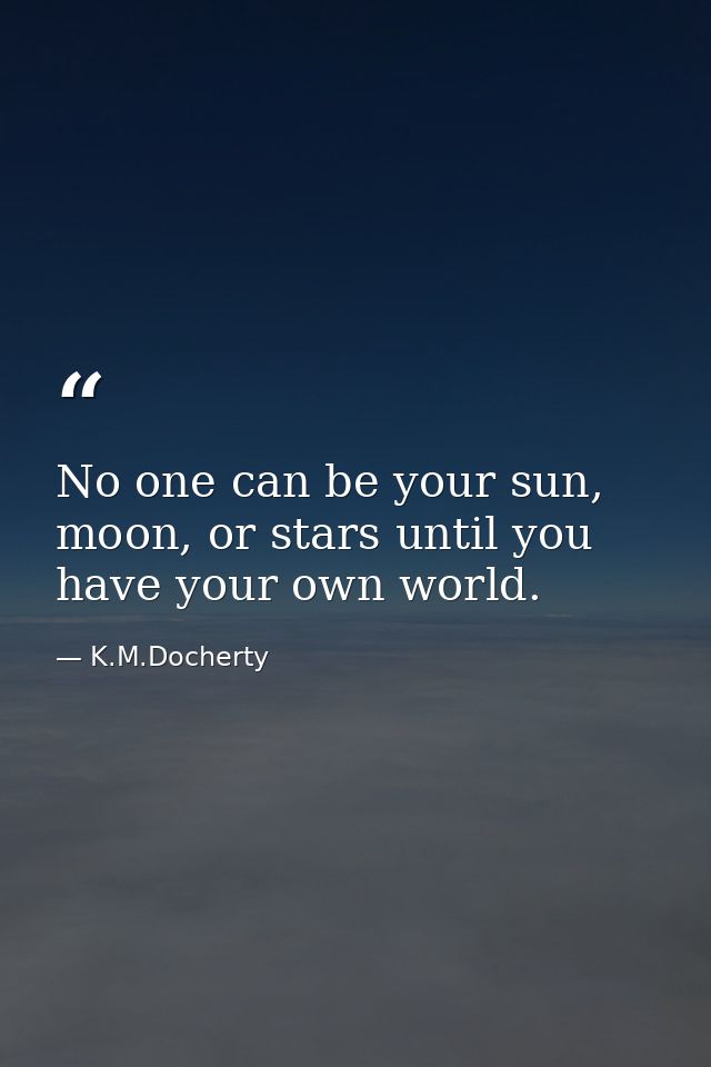 No one can be your sun, moon, or stars until you have your own world. — K.M.Docherty