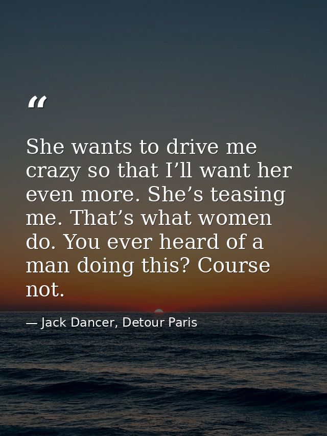 She wants to drive me crazy so that I’ll want her even more. She’s teasing me. That’s what women do. You ever heard of a — Jack Dancer, Detour Paris