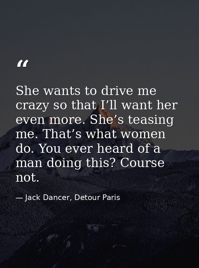 She wants to drive me crazy so that I’ll want her even more. She’s teasing me. That’s what women do. You ever heard of a — Jack Dancer, Detour Paris