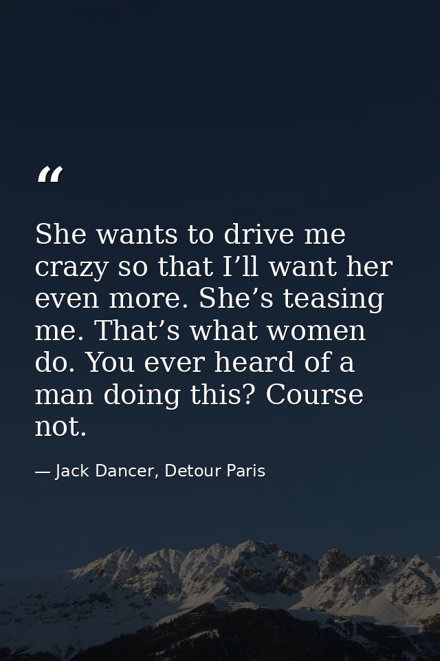 She wants to drive me crazy so that I’ll want her even more. She’s teasing me. That’s what women do. You ever heard of a — Jack Dancer, Detour Paris