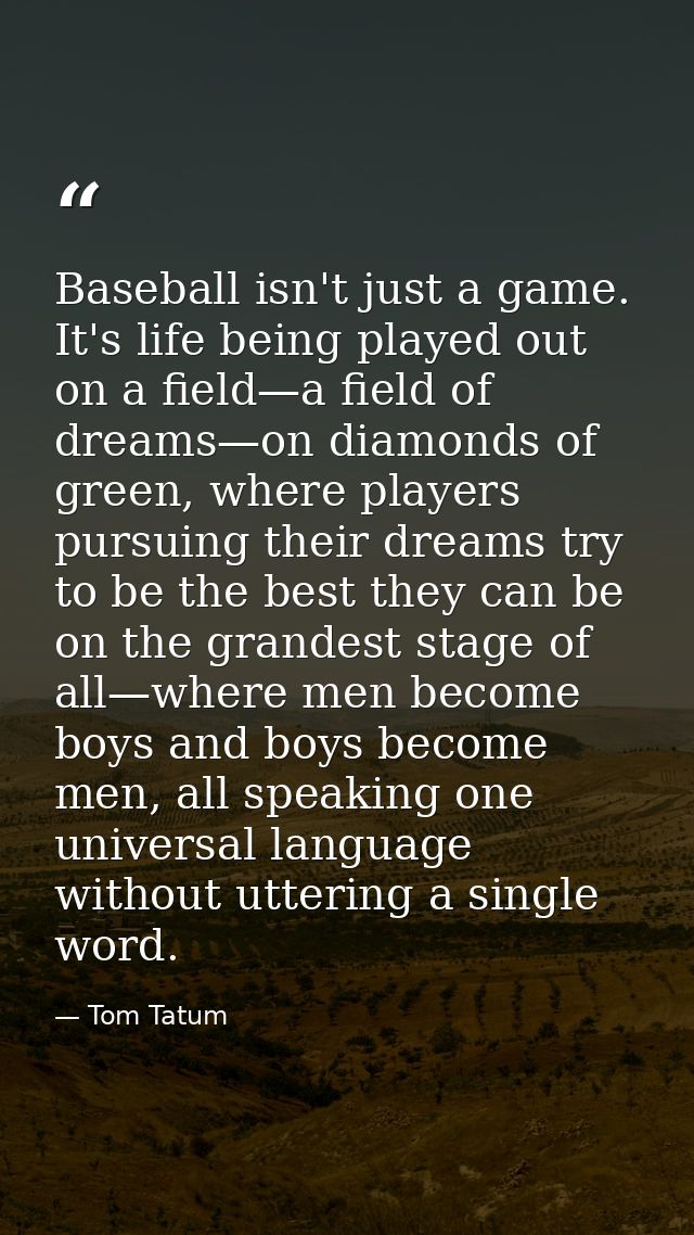 Baseball isn't just a game. It's life being played out on a field—a field of dreams—on diamonds of green, where players  — Tom Tatum