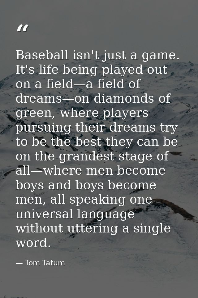 Baseball isn't just a game. It's life being played out on a field—a field of dreams—on diamonds of green, where players  — Tom Tatum