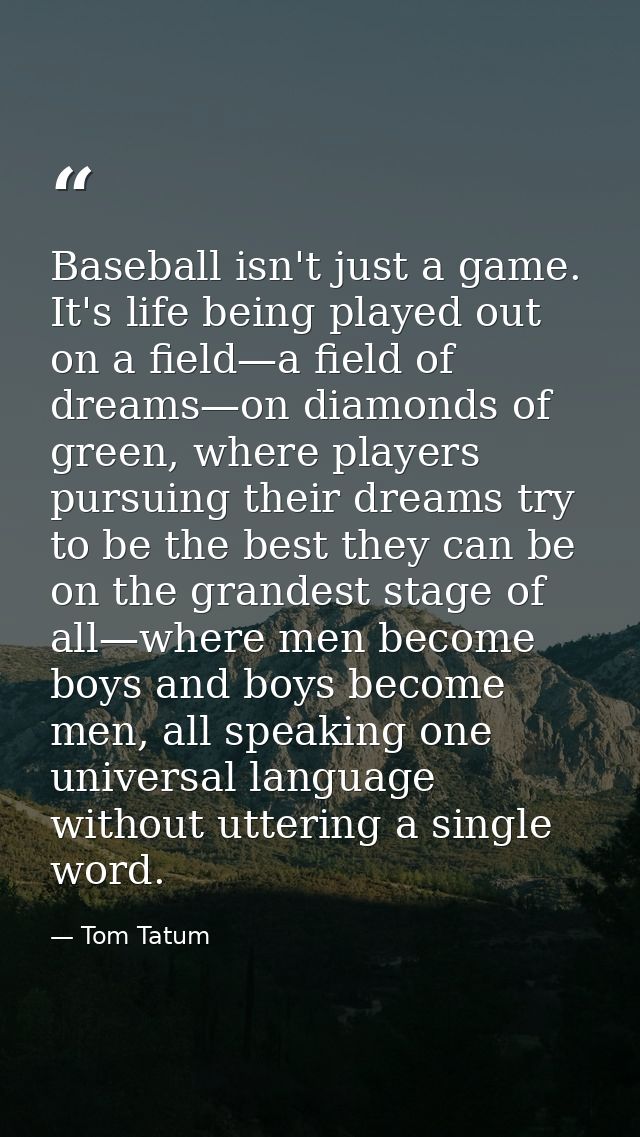 Baseball isn't just a game. It's life being played out on a field—a field of dreams—on diamonds of green, where players  — Tom Tatum